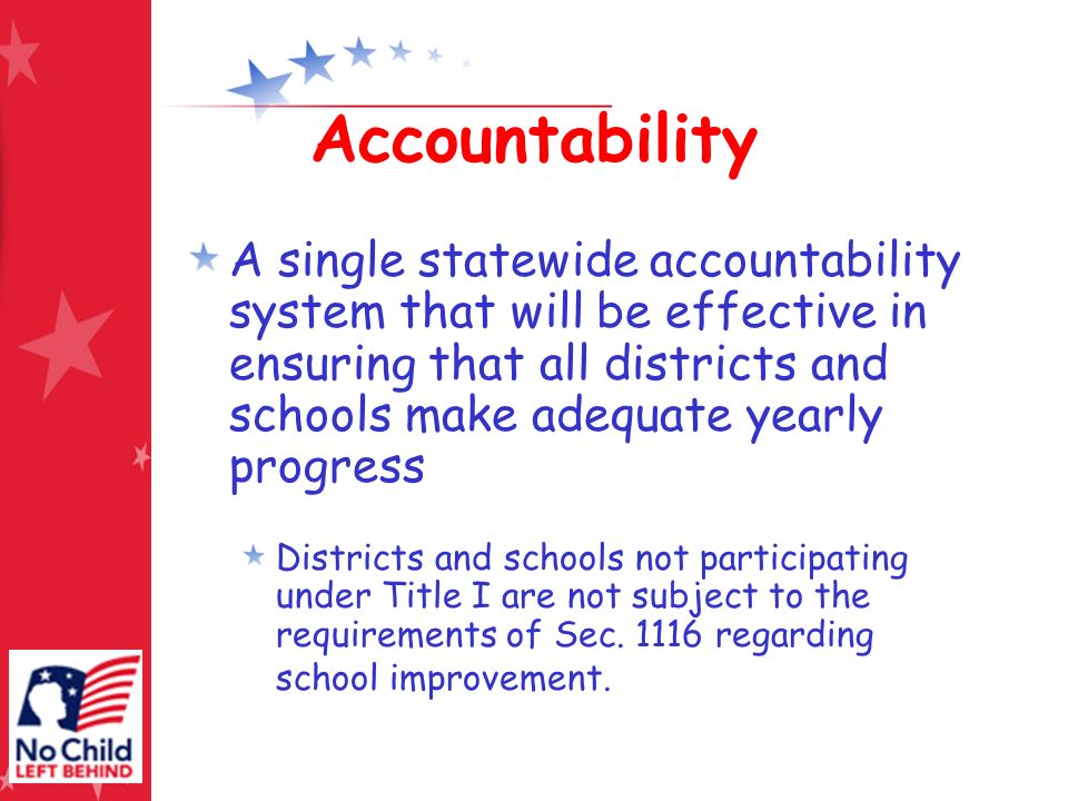 Accountability A single statewide accountability system that will be effective in ensuring that all districts and schools make adequate yearly progress Districts and schools not participating under Title I are not subject to the requirements of Sec.