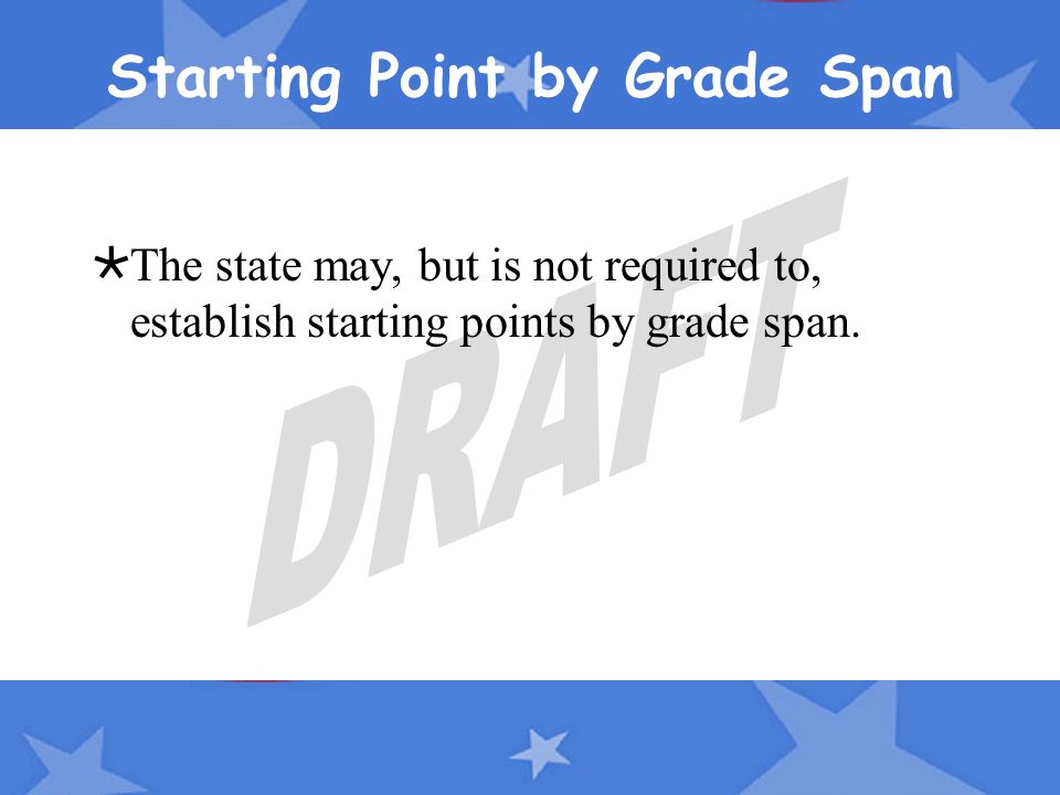 Starting Point by Grade Span  The state may, but is not required to, establish starting points by grade span.