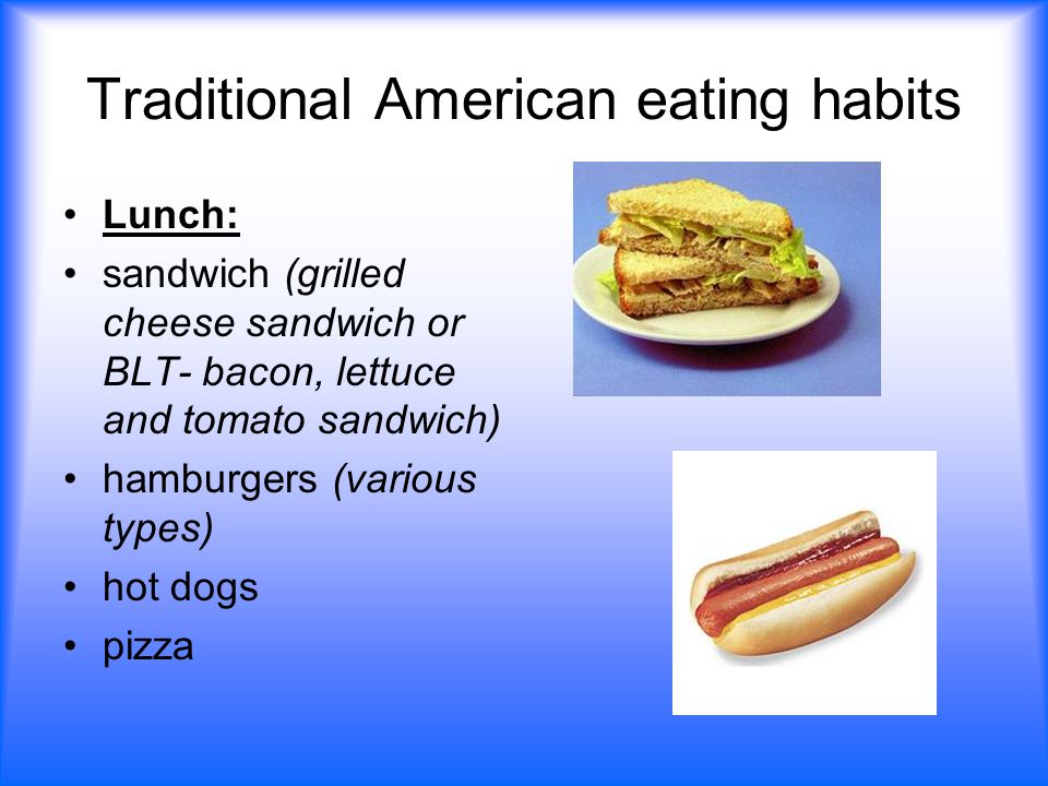 Traditional American eating habits Lunch: sandwich (grilled cheese sandwich or BLT- bacon, lettuce and tomato sandwich) hamburgers (various types) hot dogs pizza