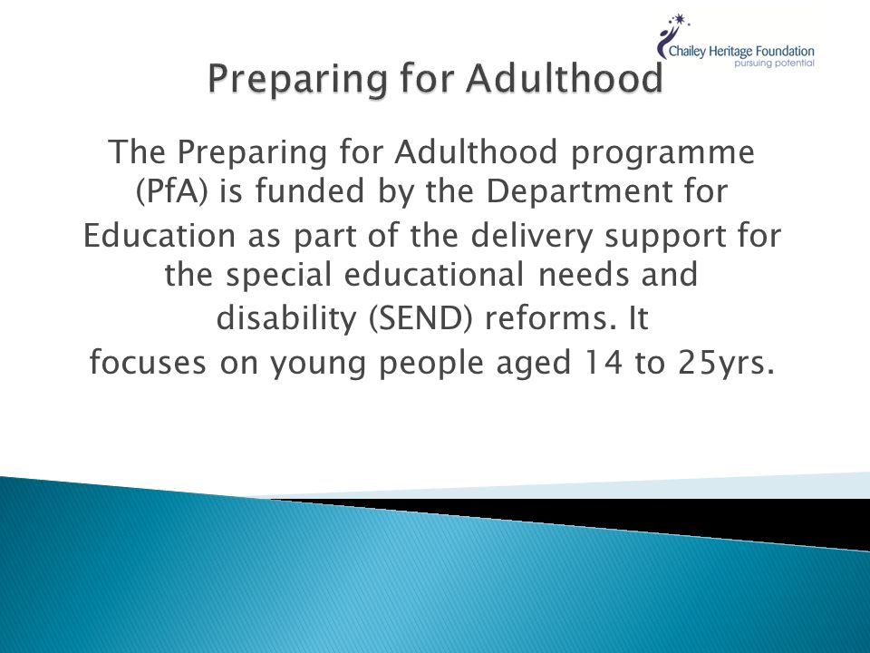 The Preparing for Adulthood programme (PfA) is funded by the Department for Education as part of the delivery support for the special educational needs and disability (SEND) reforms.