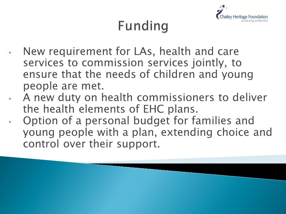 New requirement for LAs, health and care services to commission services jointly, to ensure that the needs of children and young people are met.