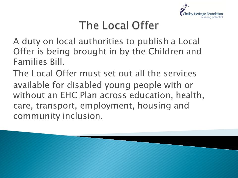 A duty on local authorities to publish a Local Offer is being brought in by the Children and Families Bill.