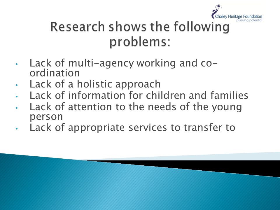 Lack of multi-agency working and co- ordination Lack of a holistic approach Lack of information for children and families Lack of attention to the needs of the young person Lack of appropriate services to transfer to