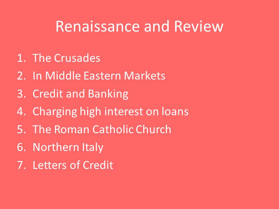 1.The Crusades 2.In Middle Eastern Markets 3.Credit and Banking 4.Charging high interest on loans 5.The Roman Catholic Church 6.Northern Italy 7.Letters of Credit