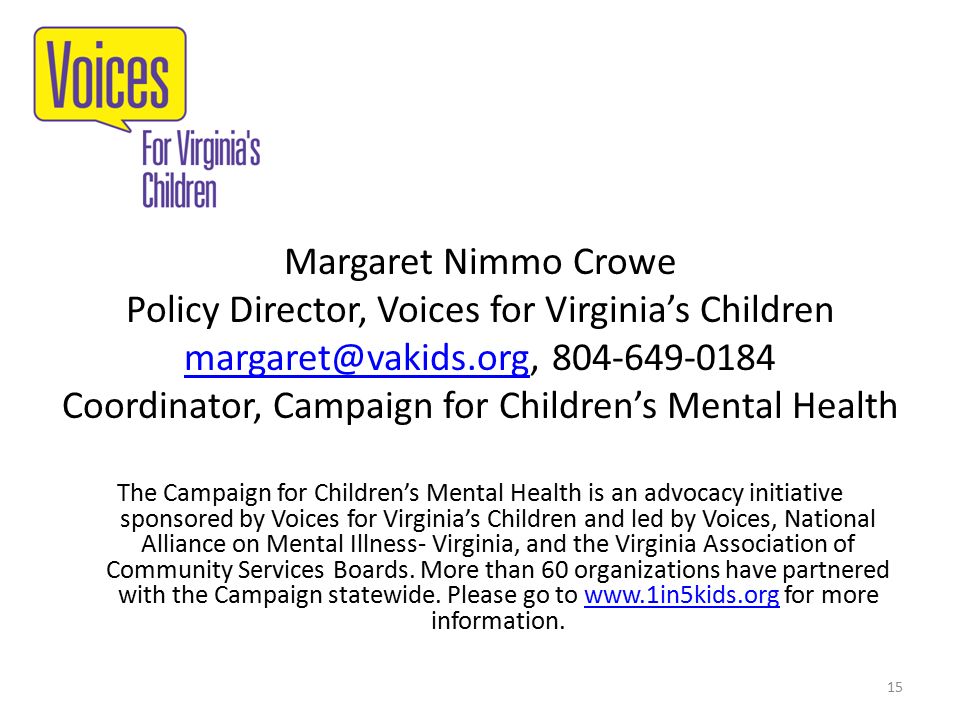 Margaret Nimmo Crowe Policy Director, Voices for Virginia’s Children Coordinator, Campaign for Children’s Mental Health The Campaign for Children’s Mental Health is an advocacy initiative sponsored by Voices for Virginia’s Children and led by Voices, National Alliance on Mental Illness- Virginia, and the Virginia Association of Community Services Boards.