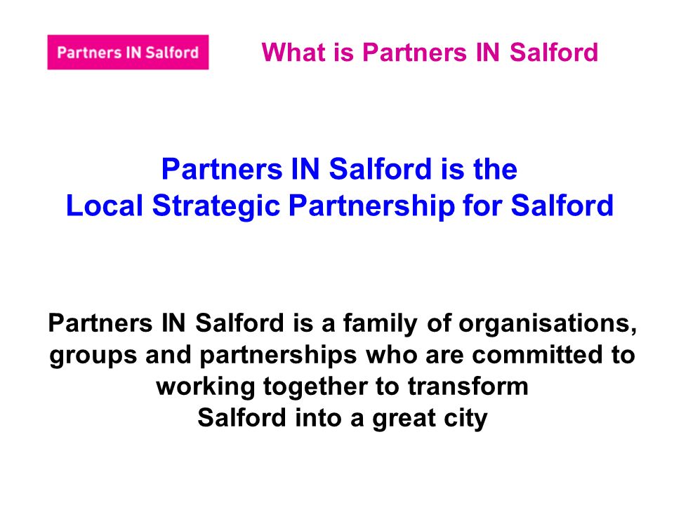 What is Partners IN Salford Partners IN Salford is the Local Strategic Partnership for Salford Partners IN Salford is a family of organisations, groups and partnerships who are committed to working together to transform Salford into a great city