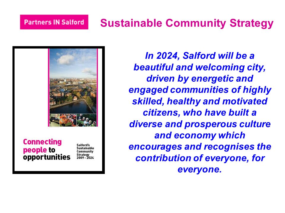 Sustainable Community Strategy In 2024, Salford will be a beautiful and welcoming city, driven by energetic and engaged communities of highly skilled, healthy and motivated citizens, who have built a diverse and prosperous culture and economy which encourages and recognises the contribution of everyone, for everyone.