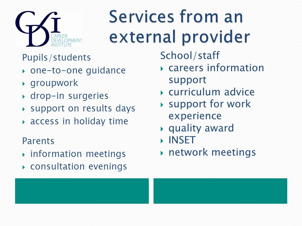 Pupils/students  one-to-one guidance  groupwork  drop-in surgeries  support on results days  access in holiday time Parents  information meetings  consultation evenings School/staff  careers information support  curriculum advice  support for work experience  quality award  INSET  network meetings
