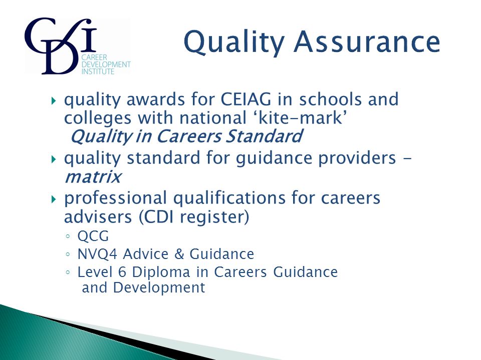  quality awards for CEIAG in schools and colleges with national ‘kite-mark’ Quality in Careers Standard  quality standard for guidance providers - matrix  professional qualifications for careers advisers (CDI register) ◦ QCG ◦ NVQ4 Advice & Guidance ◦ Level 6 Diploma in Careers Guidance and Development