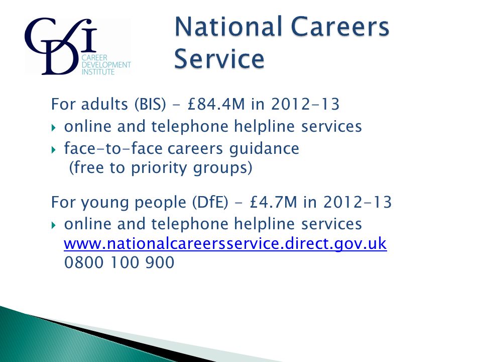 For adults (BIS) - £84.4M in  online and telephone helpline services  face-to-face careers guidance (free to priority groups) For young people (DfE) - £4.7M in  online and telephone helpline services