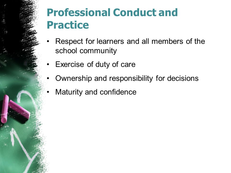 Professional Conduct and Practice Respect for learners and all members of the school community Exercise of duty of care Ownership and responsibility for decisions Maturity and conﬁdence