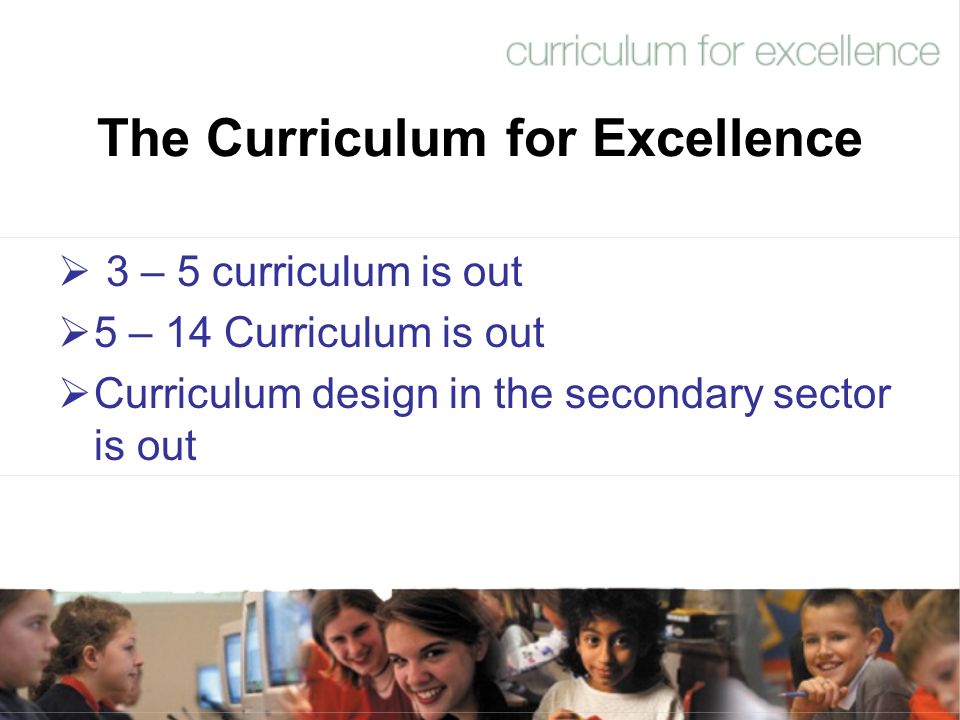 The Curriculum for Excellence  3 – 5 curriculum is out  5 – 14 Curriculum is out  Curriculum design in the secondary sector is out