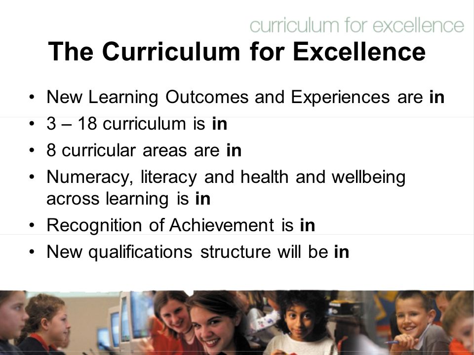 The Curriculum for Excellence New Learning Outcomes and Experiences are in 3 – 18 curriculum is in 8 curricular areas are in Numeracy, literacy and health and wellbeing across learning is in Recognition of Achievement is in New qualifications structure will be in