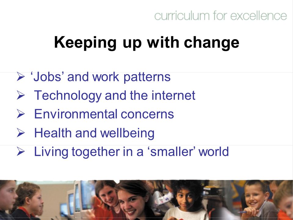 Keeping up with change  ‘Jobs’ and work patterns  Technology and the internet  Environmental concerns  Health and wellbeing  Living together in a ‘smaller’ world