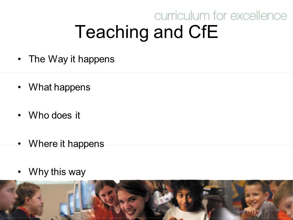 Teaching and CfE The Way it happens What happens Who does it Where it happens Why this way