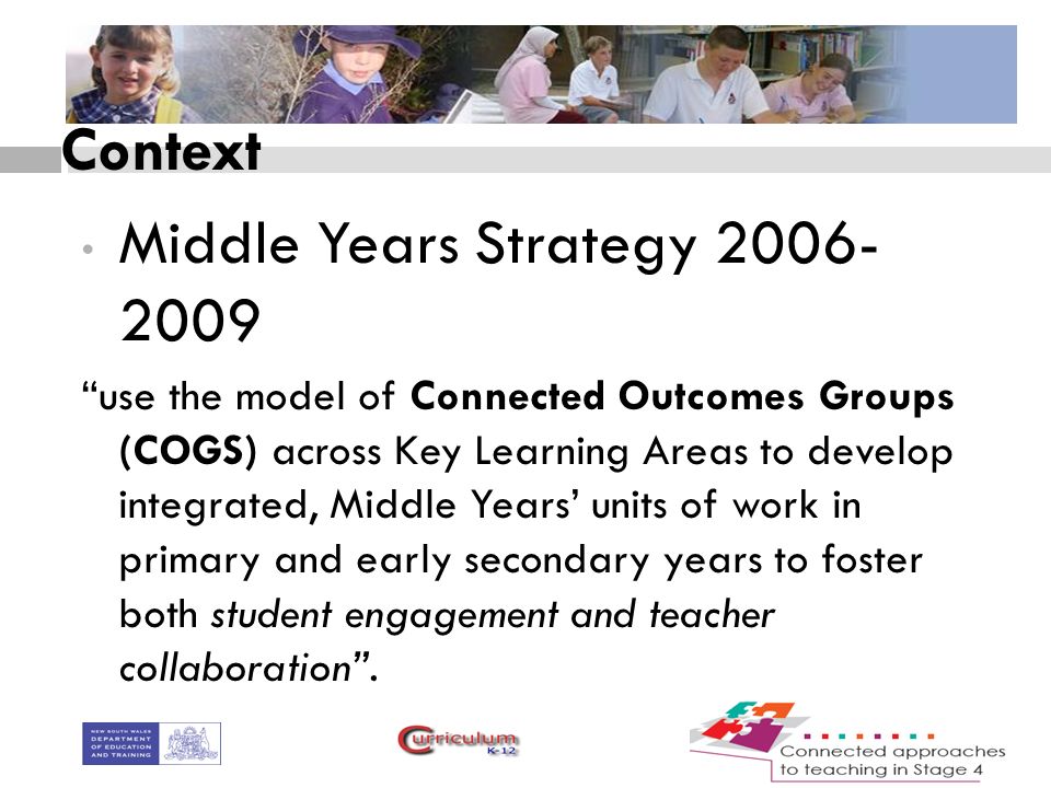 Context Middle Years Strategy use the model of Connected Outcomes Groups (COGS) across Key Learning Areas to develop integrated, Middle Years’ units of work in primary and early secondary years to foster both student engagement and teacher collaboration .