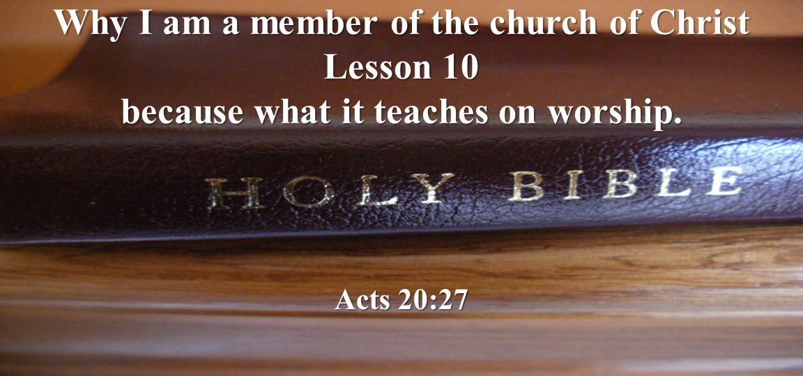 Why I am a member of the church of Christ Lesson 10 because what it teaches on worship. Acts 20:27