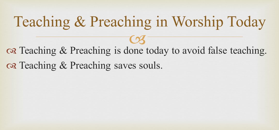   Teaching & Preaching is done today to avoid false teaching.