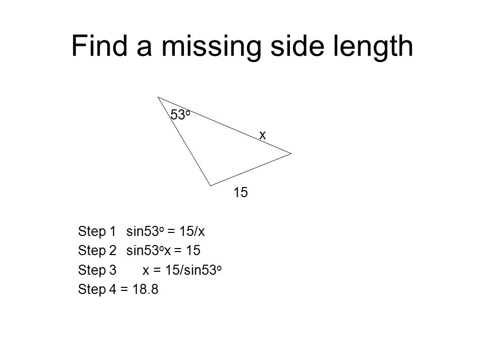 Find a missing side length 53 o x 15 Step 1sin53 o = 15/x Step 2sin53 o x = 15 Step 3 x = 15/sin53 o Step 4 = 18.8