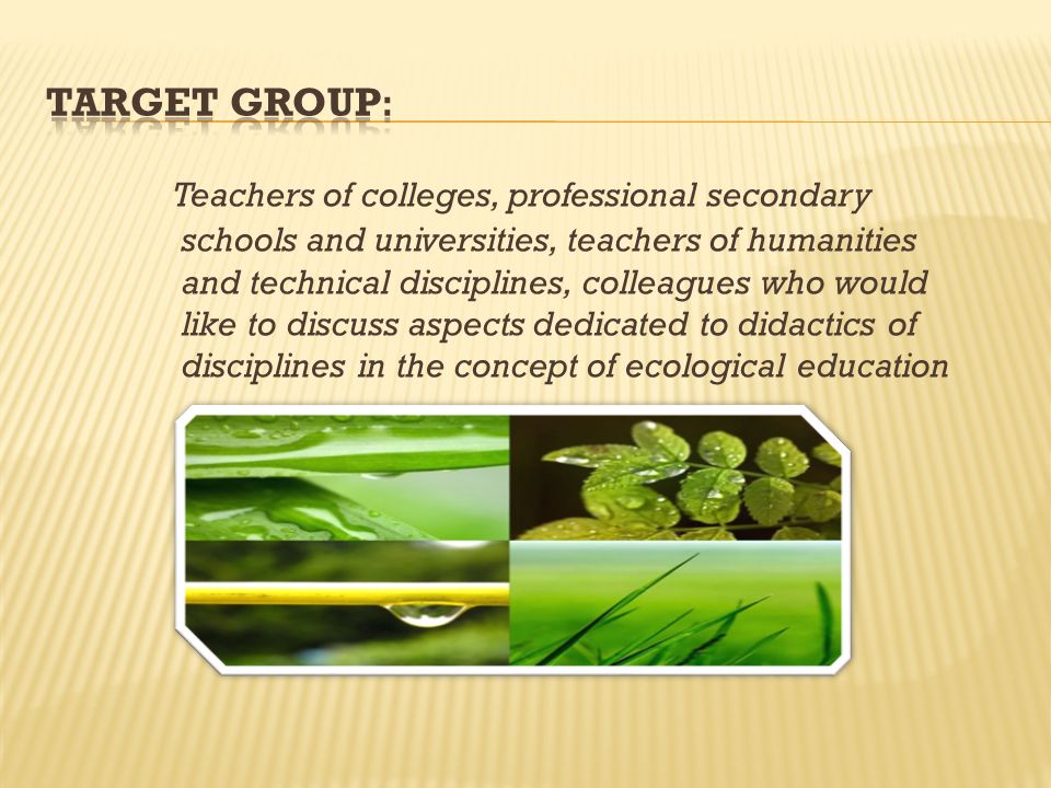 Teachers of colleges, professional secondary schools and universities, teachers of humanities and technical disciplines, colleagues who would like to discuss aspects dedicated to didactics of disciplines in the concept of ecological education