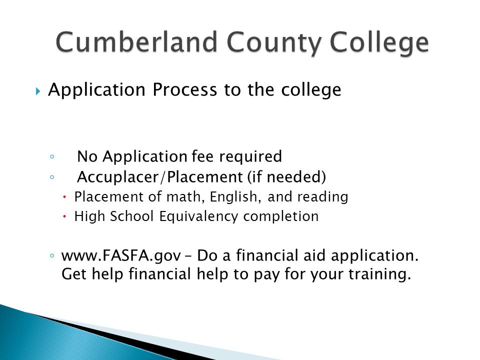  Application Process to the college ◦ No Application fee required ◦ Accuplacer/Placement (if needed)  Placement of math, English, and reading  High School Equivalency completion ◦   – Do a financial aid application.