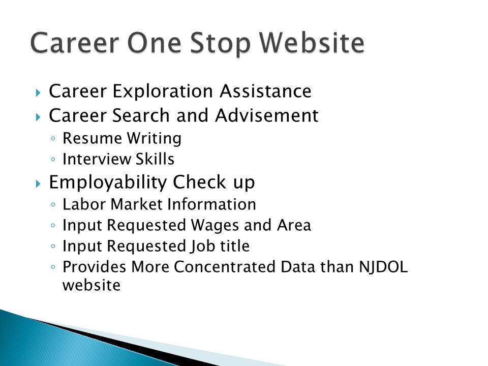  Career Exploration Assistance  Career Search and Advisement ◦ Resume Writing ◦ Interview Skills  Employability Check up ◦ Labor Market Information ◦ Input Requested Wages and Area ◦ Input Requested Job title ◦ Provides More Concentrated Data than NJDOL website