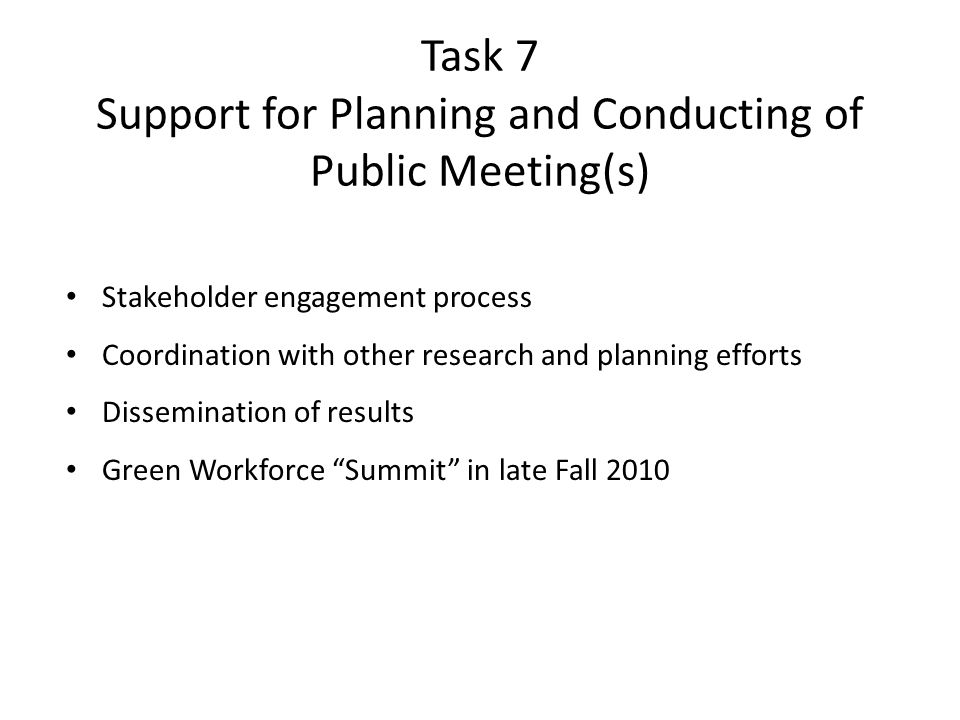 Task 7 Support for Planning and Conducting of Public Meeting(s) Stakeholder engagement process Coordination with other research and planning efforts Dissemination of results Green Workforce Summit in late Fall 2010