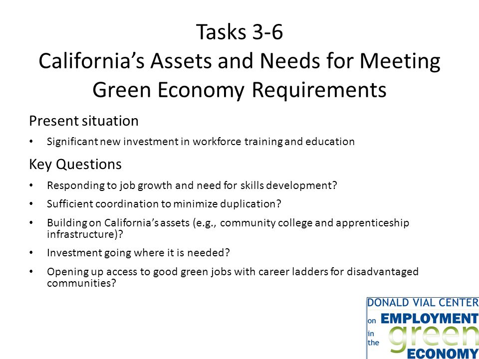 Tasks 3-6 California’s Assets and Needs for Meeting Green Economy Requirements Present situation Significant new investment in workforce training and education Key Questions Responding to job growth and need for skills development.