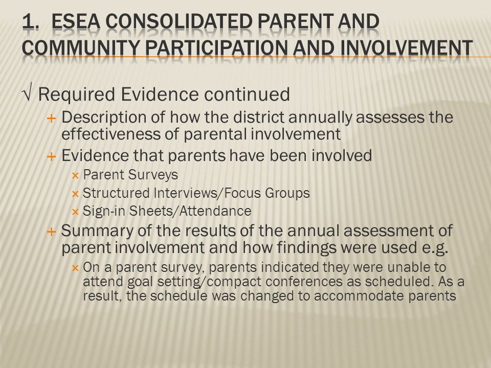 √ Required Evidence continued  Description of how the district annually assesses the effectiveness of parental involvement  Evidence that parents have been involved  Parent Surveys  Structured Interviews/Focus Groups  Sign-in Sheets/Attendance  Summary of the results of the annual assessment of parent involvement and how findings were used e.g.