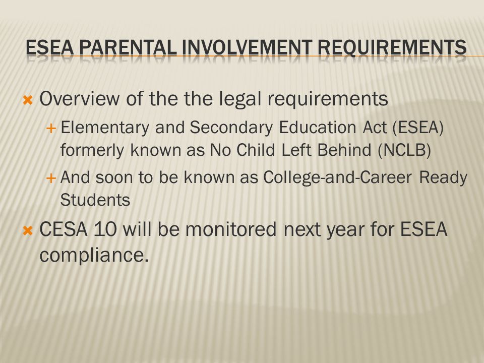  Overview of the the legal requirements  Elementary and Secondary Education Act (ESEA) formerly known as No Child Left Behind (NCLB)  And soon to be known as College-and-Career Ready Students  CESA 10 will be monitored next year for ESEA compliance.