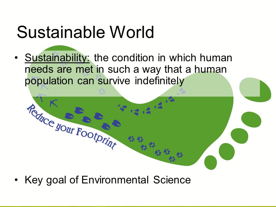 Sustainable World Sustainability: the condition in which human needs are met in such a way that a human population can survive indefinitely Key goal of Environmental Science