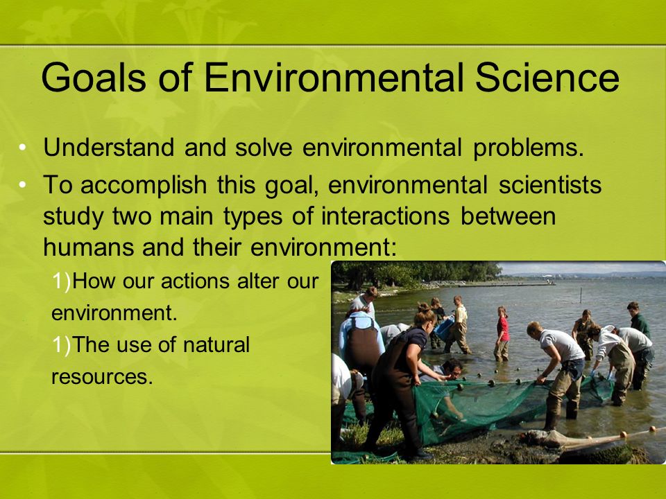 Goals of Environmental Science Understand and solve environmental problems.
