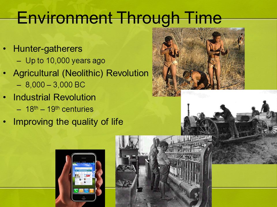 Environment Through Time Hunter-gatherers –Up to 10,000 years ago Agricultural (Neolithic) Revolution –8,000 – 3,000 BC Industrial Revolution –18 th – 19 th centuries Improving the quality of life