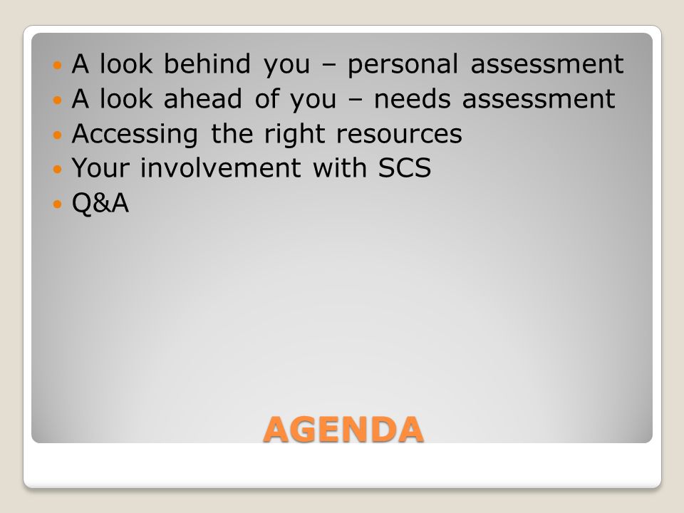 AGENDA A look behind you – personal assessment A look ahead of you – needs assessment Accessing the right resources Your involvement with SCS Q&A