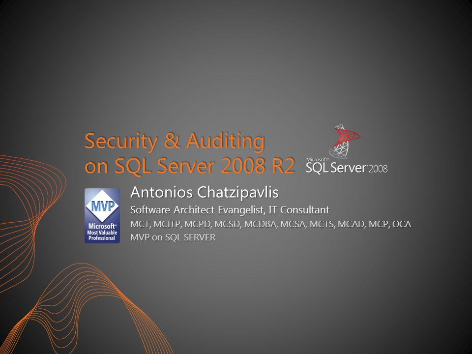 Security & Auditing on SQL Server 2008 R2 Antonios Chatzipavlis Software Architect Evangelist, IT Consultant MCT, MCITP, MCPD, MCSD, MCDBA, MCSA, MCTS, MCAD, MCP, OCA MVP on SQL SERVER