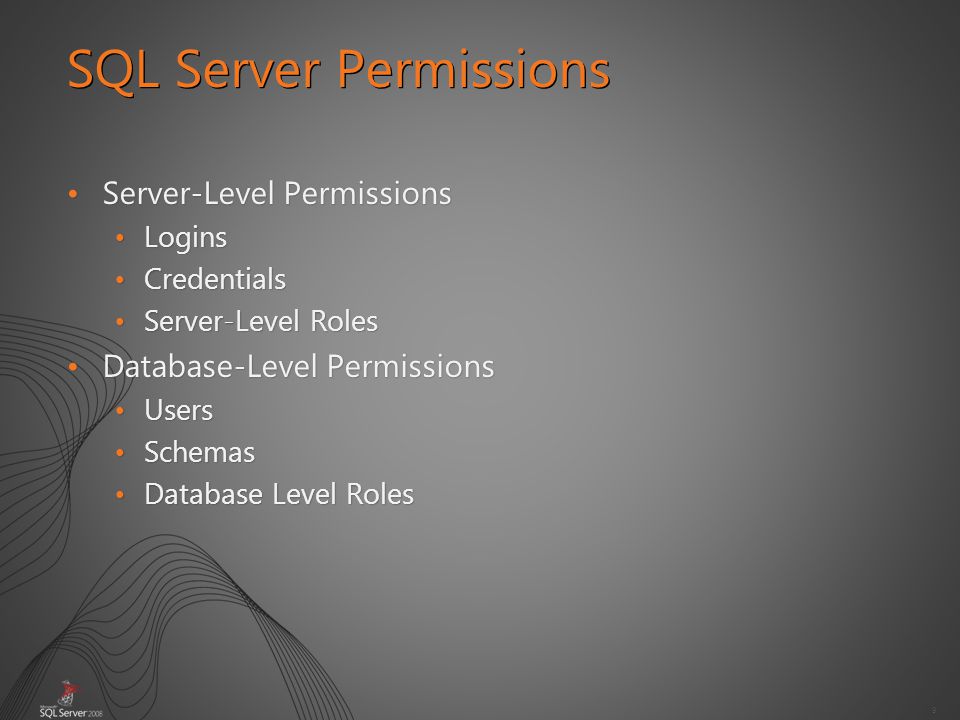 9 Server-Level PermissionsServer-Level Permissions LoginsLogins CredentialsCredentials Server-Level RolesServer-Level Roles Database-Level PermissionsDatabase-Level Permissions UsersUsers SchemasSchemas Database Level RolesDatabase Level Roles SQL Server Permissions