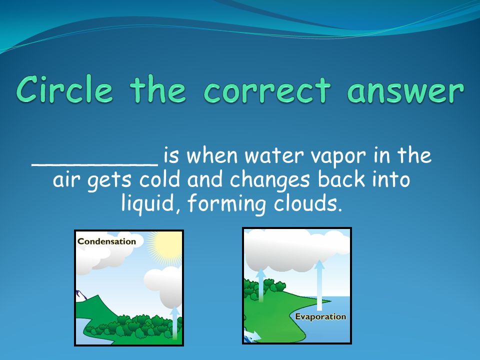 _________ is when water vapor in the air gets cold and changes back into liquid, forming clouds.