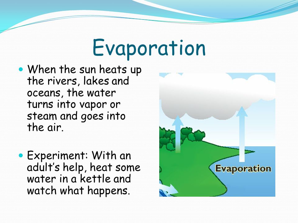 Evaporation When the sun heats up the rivers, lakes and oceans, the water turns into vapor or steam and goes into the air.
