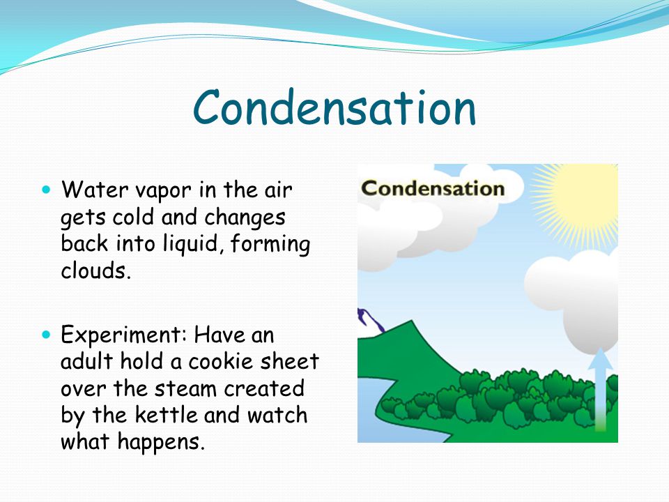 Condensation Water vapor in the air gets cold and changes back into liquid, forming clouds.