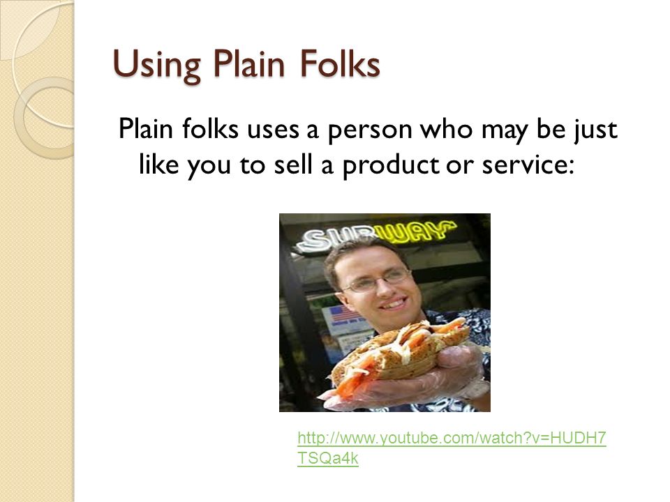 Using Plain Folks Plain folks uses a person who may be just like you to sell a product or service:   v=HUDH7 TSQa4k
