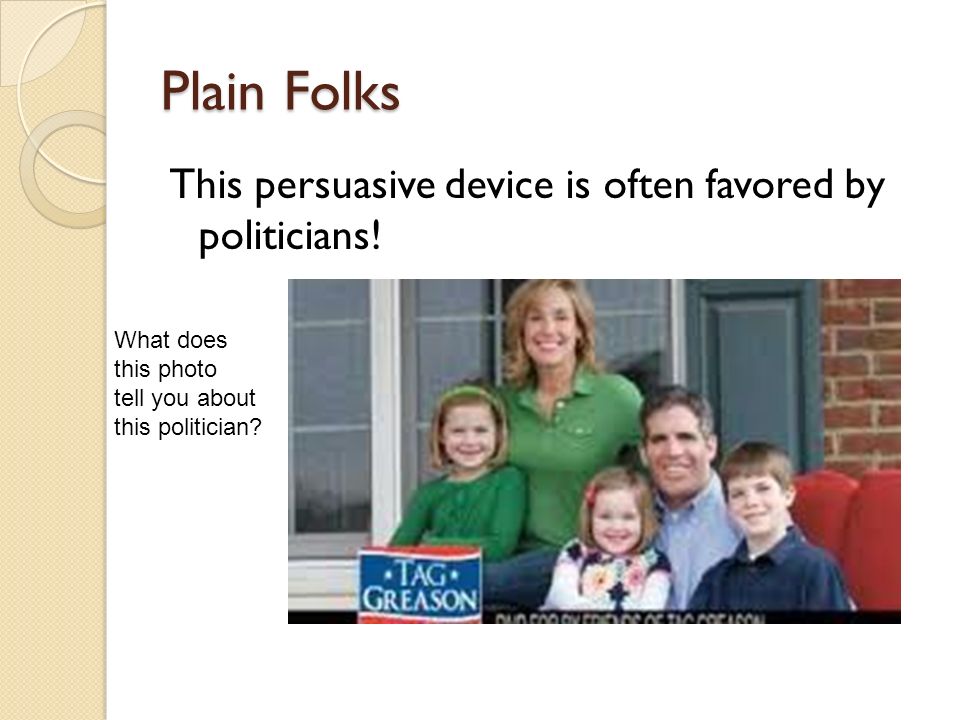 Plain Folks This persuasive device is often favored by politicians.