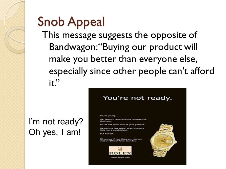 Snob Appeal This message suggests the opposite of Bandwagon: Buying our product will make you better than everyone else, especially since other people can t afford it. I’m not ready.