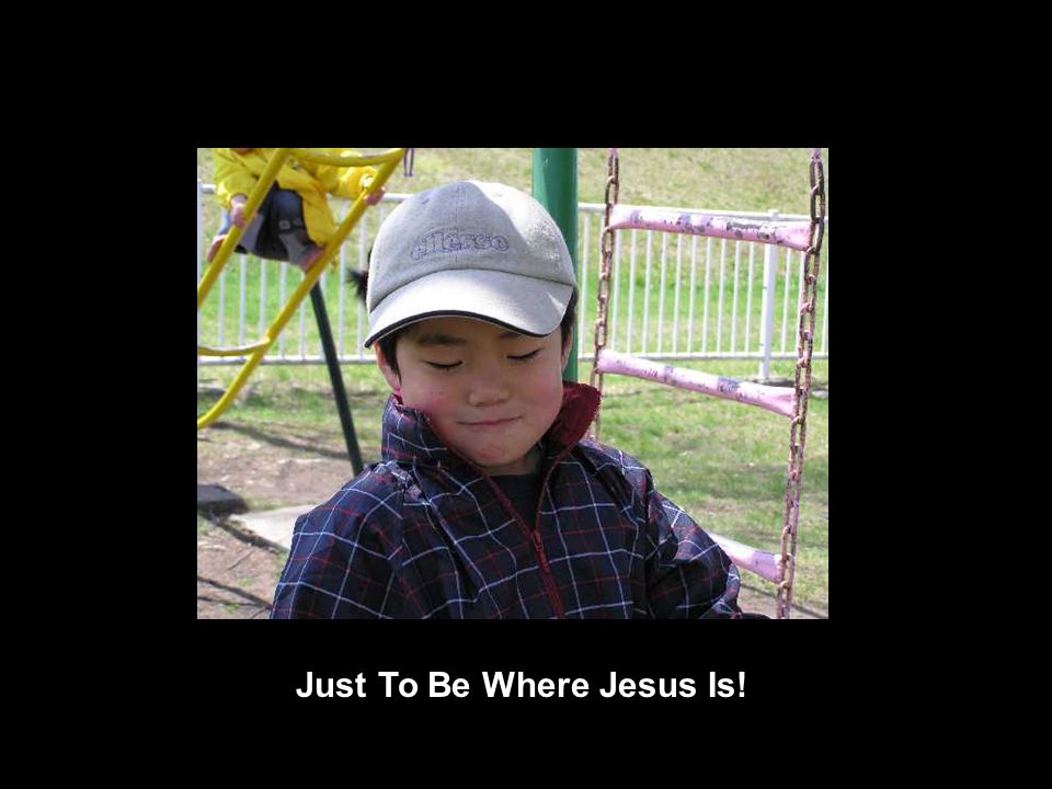 Just To Be Where Jesus Is!
