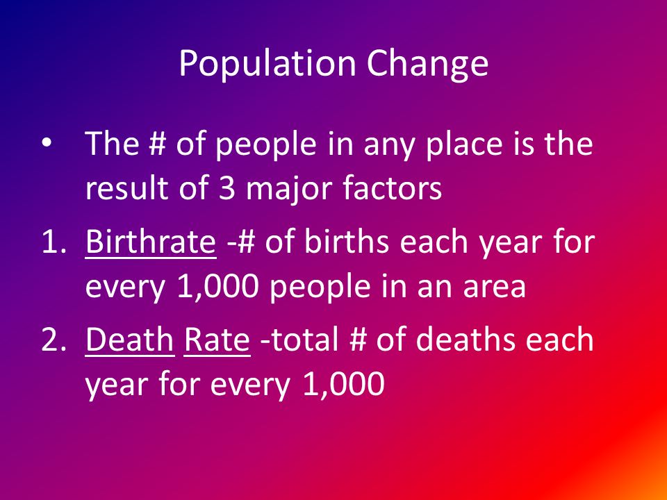Population Change The # of people in any place is the result of 3 major factors 1.Birthrate -# of births each year for every 1,000 people in an area 2.Death Rate -total # of deaths each year for every 1,000