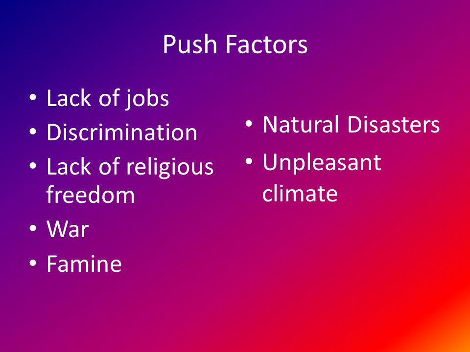 Push Factors Lack of jobs Discrimination Lack of religious freedom War Famine Natural Disasters Unpleasant climate