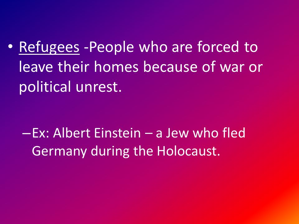Refugees -People who are forced to leave their homes because of war or political unrest.