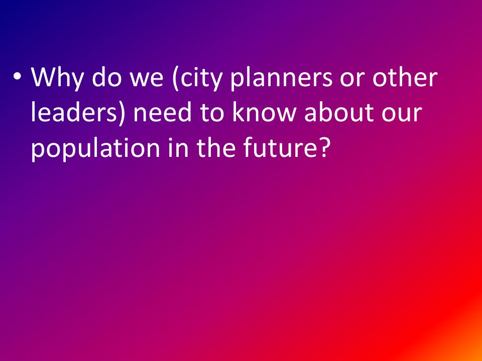 Why do we (city planners or other leaders) need to know about our population in the future