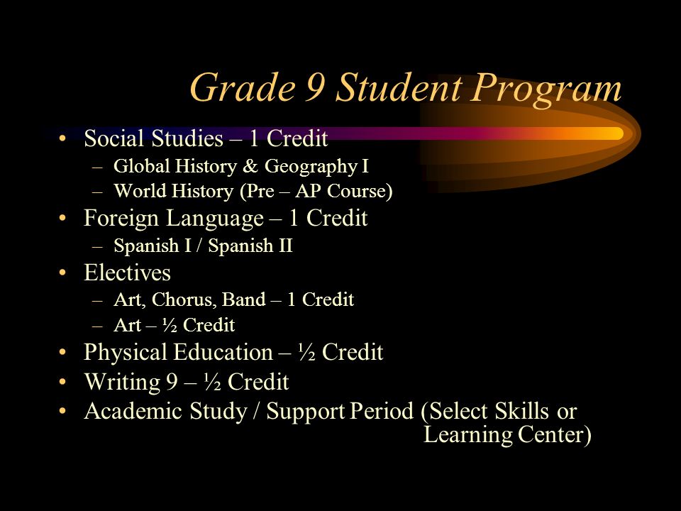 Grade 9 Student Program Social Studies – 1 Credit –Global History & Geography I –World History (Pre – AP Course) Foreign Language – 1 Credit –Spanish I / Spanish II Electives –Art, Chorus, Band – 1 Credit –Art – ½ Credit Physical Education – ½ Credit Writing 9 – ½ Credit Academic Study / Support Period (Select Skills or Learning Center)