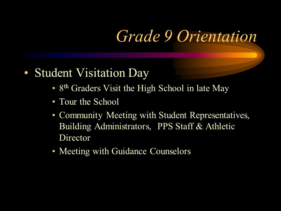 Grade 9 Orientation Student Visitation Day 8 th Graders Visit the High School in late May Tour the School Community Meeting with Student Representatives, Building Administrators, PPS Staff & Athletic Director Meeting with Guidance Counselors