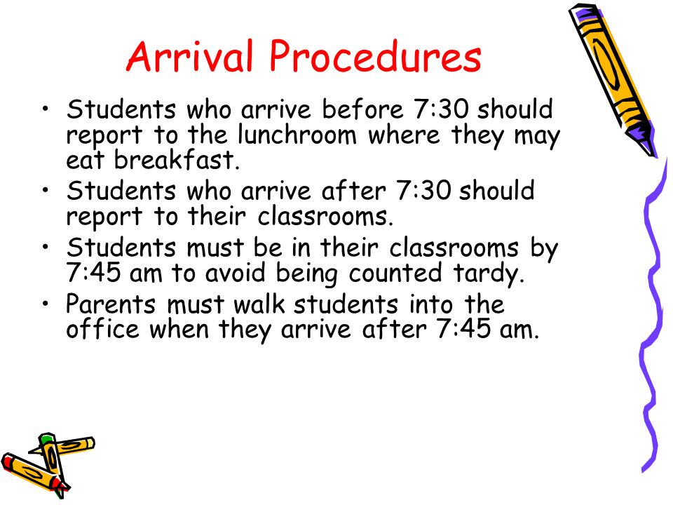 Arrival Procedures Students who arrive before 7:30 should report to the lunchroom where they may eat breakfast.